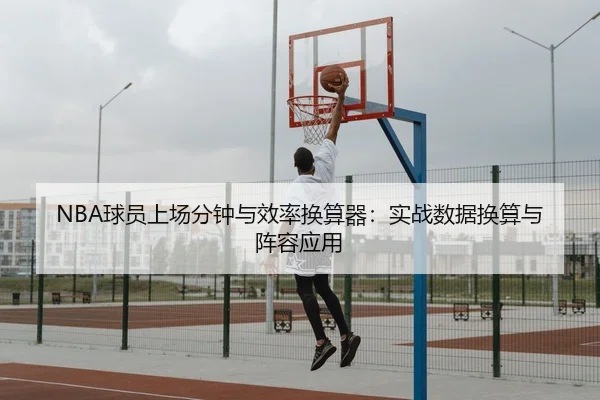 NBA球员上场分钟与效率换算器：实战数据换算与阵容应用