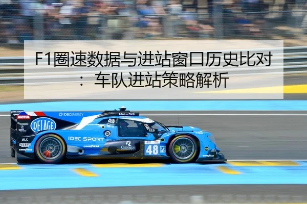 F1圈速数据与进站窗口历史比对：车队进站策略解析