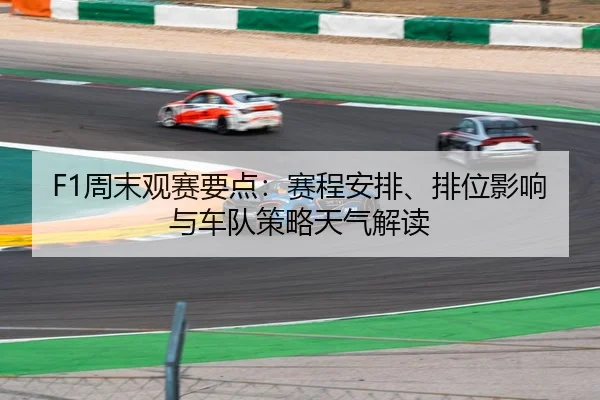 F1周末观赛要点：赛程安排、排位影响与车队策略天气解读