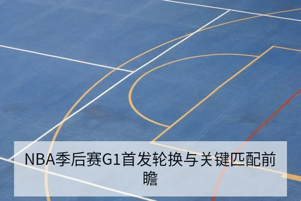 NBA季后赛G1首发轮换与关键匹配前瞻