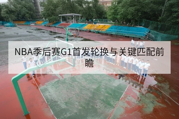 NBA季后赛G1首发轮换与关键匹配前瞻