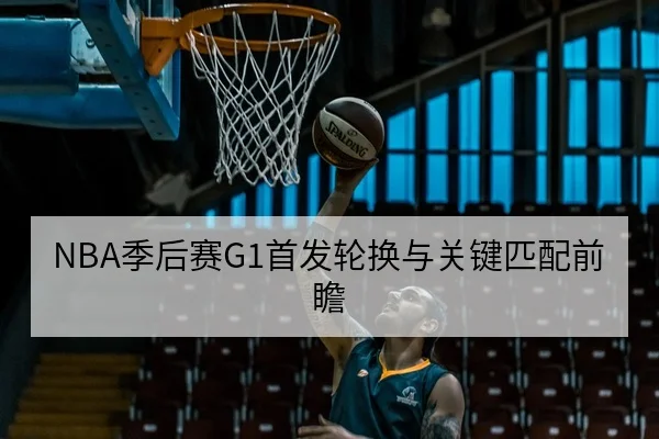 NBA季后赛G1首发轮换与关键匹配前瞻